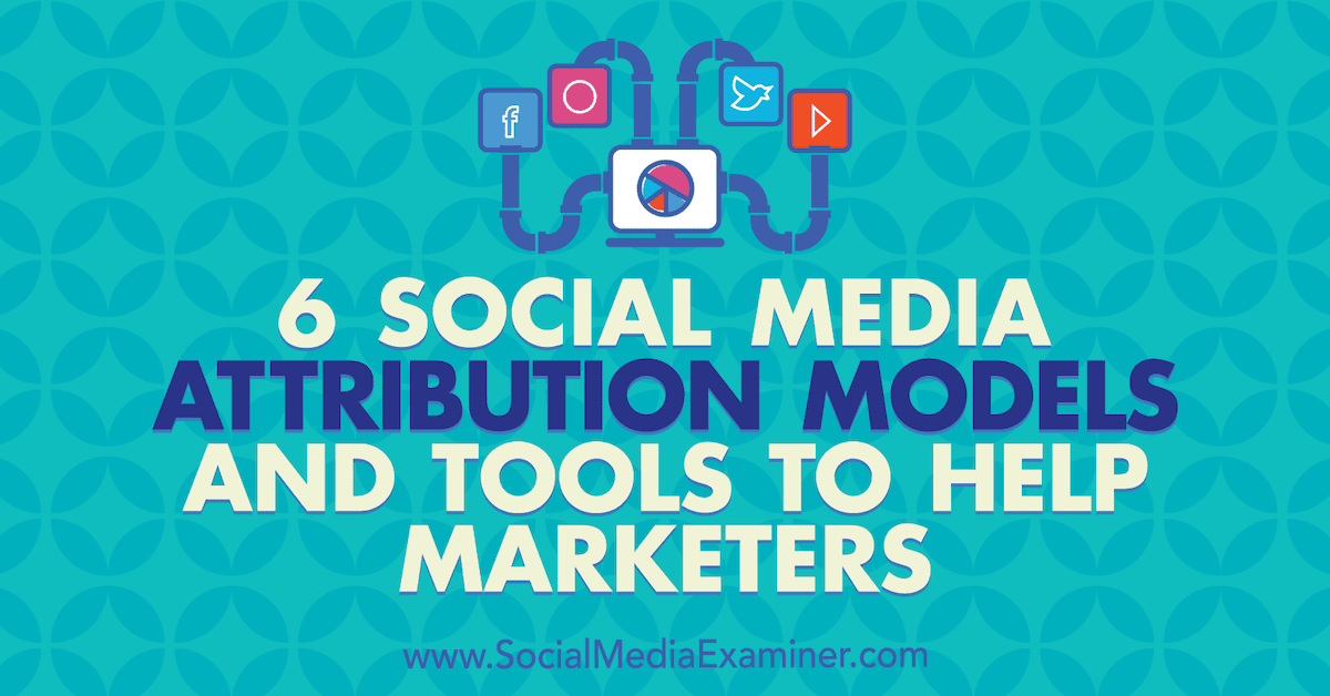 6 Social Media Marketing Attribution Models and Tools to Help Marketers